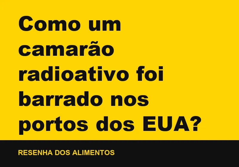 Como um camarão radioativo foi barrado nos portos dos EUA?
