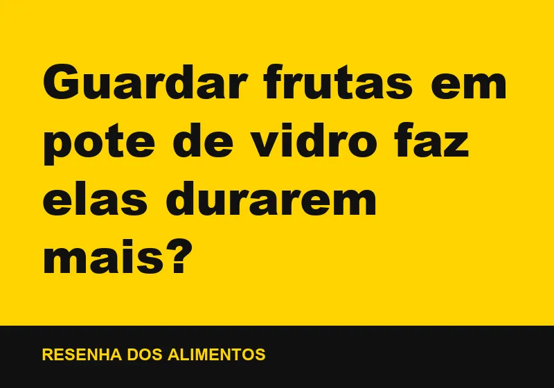 Guardar frutas em pote de vidro faz elas durarem mais?
