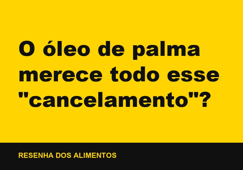 O óleo de palma merece todo esse "cancelamento"?
