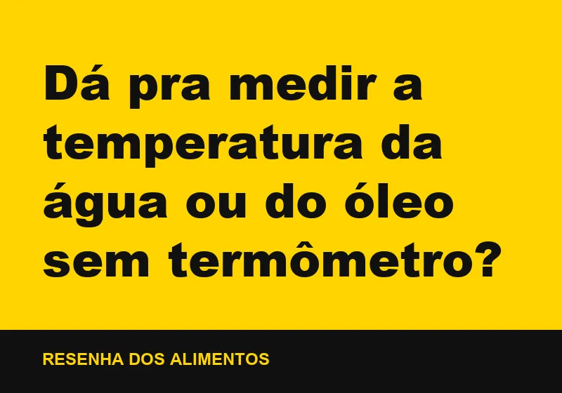 Dá pra medir a temperatura da água ou do óleo sem termômetro?