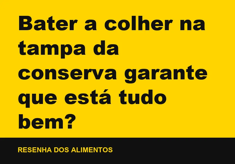 Bater a colher na tampa da conserva garante que está tudo bem?