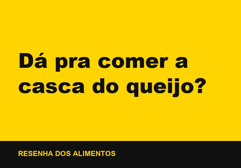 Dá pra comer a casca do queijo?
