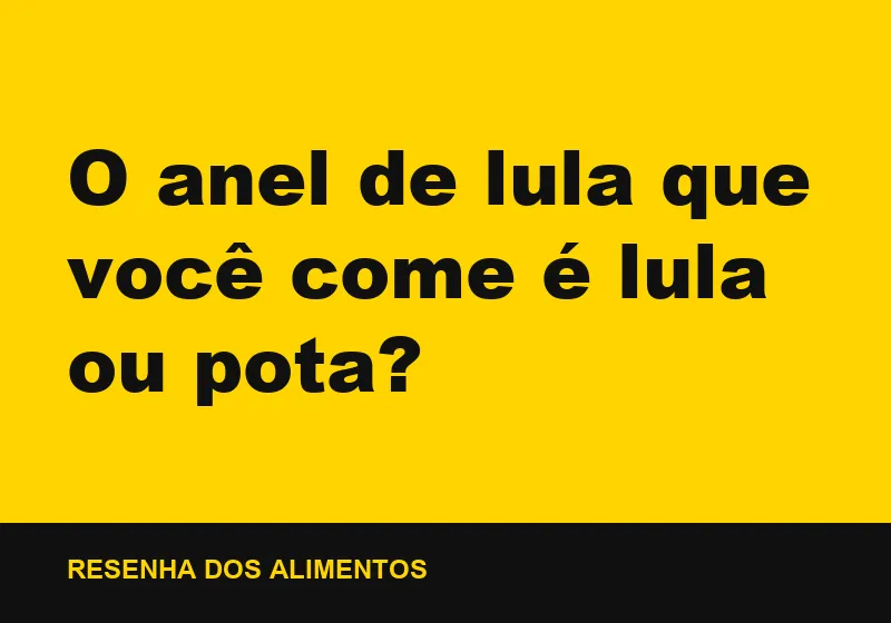 O anel de lula que você come é lula ou pota?