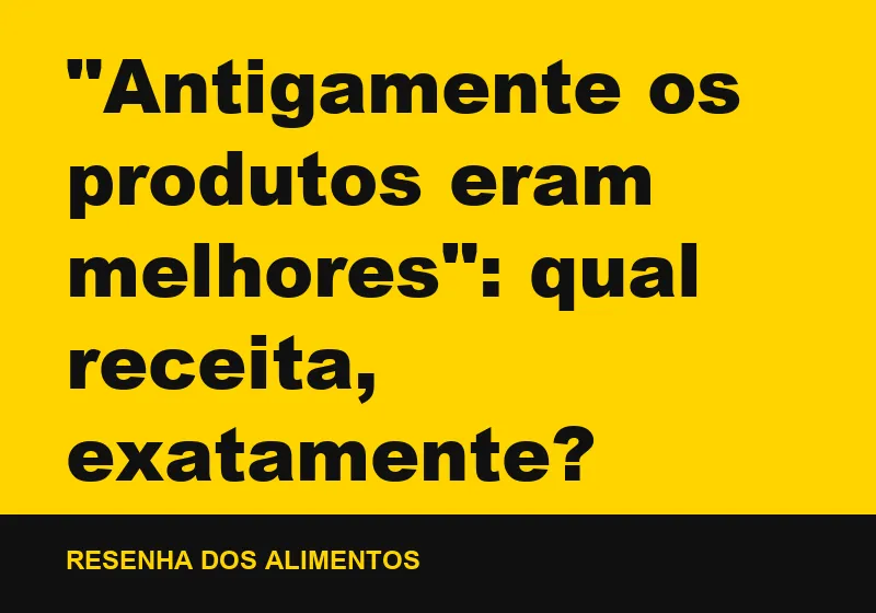 "Antigamente os produtos eram melhores": qual receita, exatamente?